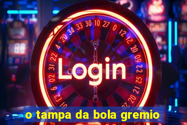 o tampa da bola gremio