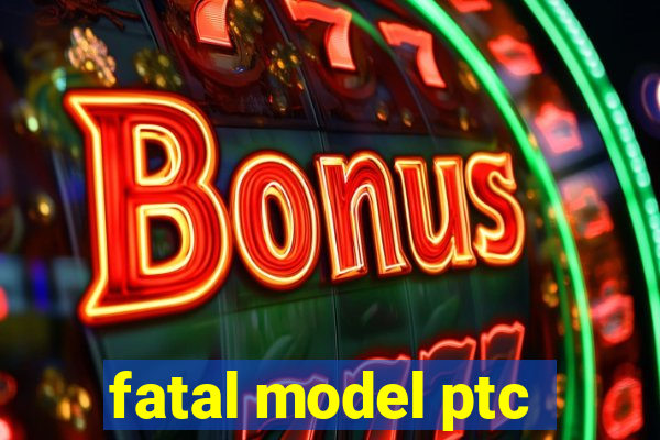 fatal model ptc