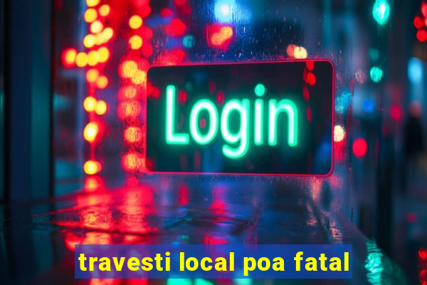 travesti local poa fatal